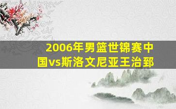 2006年男篮世锦赛中国vs斯洛文尼亚王治郅