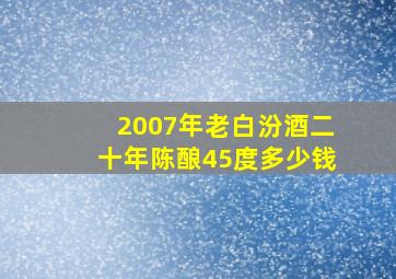 2007年老白汾酒二十年陈酿45度多少钱