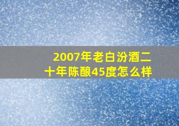 2007年老白汾酒二十年陈酿45度怎么样