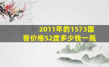 2011年的1573国窖价格52度多少钱一瓶