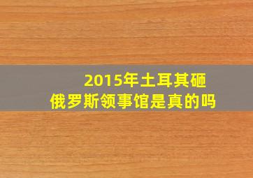 2015年土耳其砸俄罗斯领事馆是真的吗