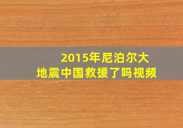 2015年尼泊尔大地震中国救援了吗视频