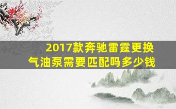 2017款奔驰雷霆更换气油泵需要匹配吗多少钱