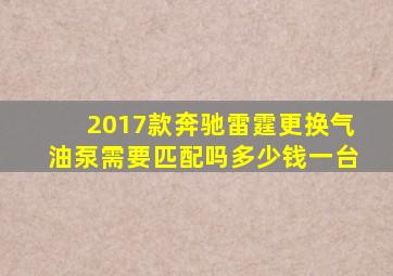 2017款奔驰雷霆更换气油泵需要匹配吗多少钱一台