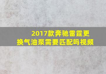 2017款奔驰雷霆更换气油泵需要匹配吗视频