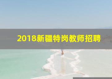 2018新疆特岗教师招聘