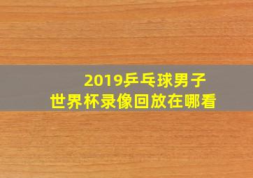 2019乒乓球男子世界杯录像回放在哪看