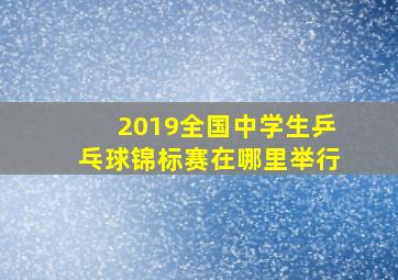 2019全国中学生乒乓球锦标赛在哪里举行