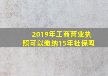 2019年工商营业执照可以缴纳15年社保吗