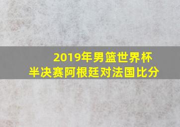 2019年男篮世界杯半决赛阿根廷对法国比分