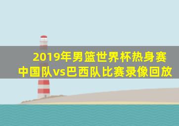 2019年男篮世界杯热身赛中国队vs巴西队比赛录像回放