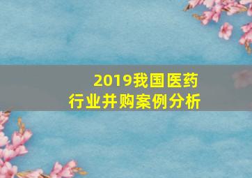 2019我国医药行业并购案例分析