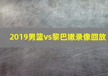 2019男篮vs黎巴嫩录像回放