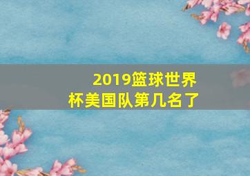 2019篮球世界杯美国队第几名了