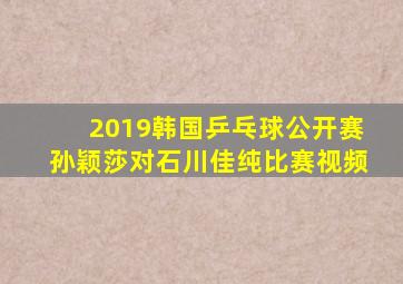 2019韩国乒乓球公开赛孙颖莎对石川佳纯比赛视频