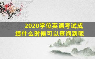 2020学位英语考试成绩什么时候可以查询到呢