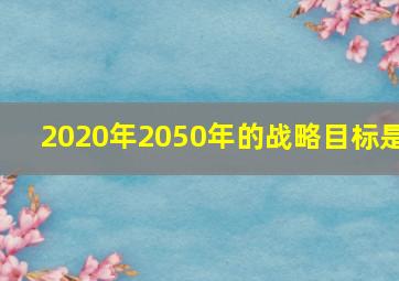 2020年2050年的战略目标是