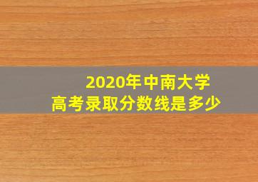 2020年中南大学高考录取分数线是多少