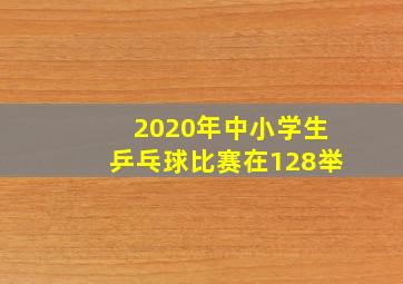 2020年中小学生乒乓球比赛在128举