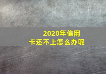 2020年信用卡还不上怎么办呢