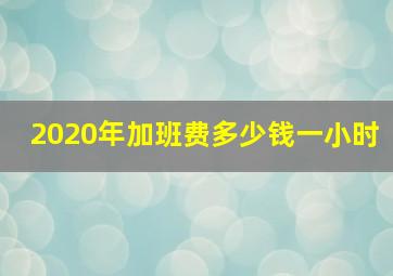 2020年加班费多少钱一小时