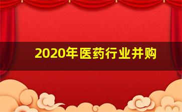 2020年医药行业并购