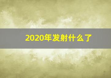 2020年发射什么了