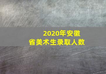 2020年安徽省美术生录取人数