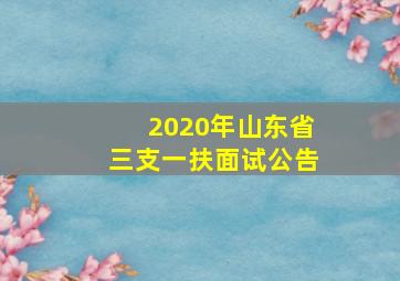 2020年山东省三支一扶面试公告