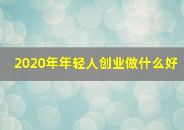 2020年年轻人创业做什么好