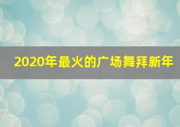 2020年最火的广场舞拜新年