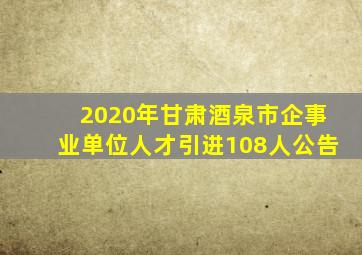 2020年甘肃酒泉市企事业单位人才引进108人公告