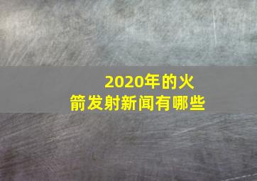 2020年的火箭发射新闻有哪些