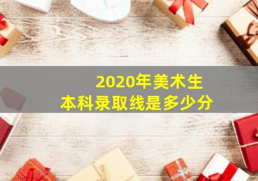 2020年美术生本科录取线是多少分