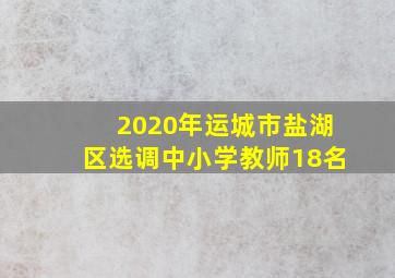 2020年运城市盐湖区选调中小学教师18名