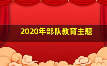 2020年部队教育主题