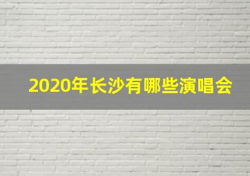 2020年长沙有哪些演唱会