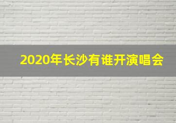 2020年长沙有谁开演唱会