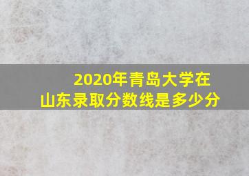 2020年青岛大学在山东录取分数线是多少分