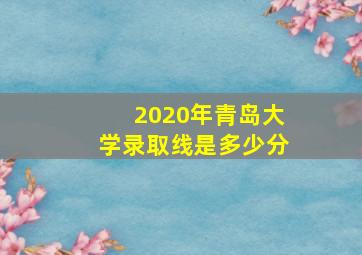 2020年青岛大学录取线是多少分