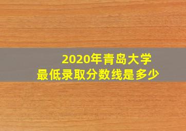 2020年青岛大学最低录取分数线是多少