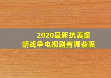 2020最新抗美援朝战争电视剧有哪些呢