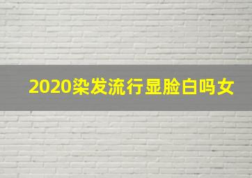 2020染发流行显脸白吗女