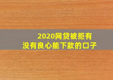 2020网贷被拒有没有良心能下款的口子