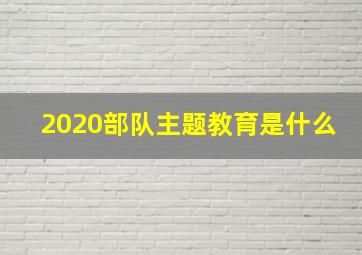 2020部队主题教育是什么