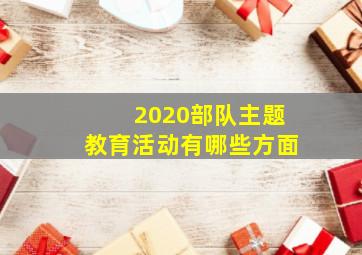 2020部队主题教育活动有哪些方面