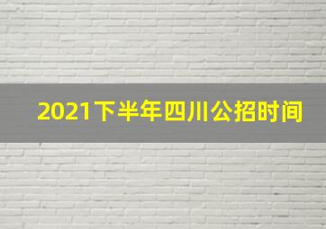 2021下半年四川公招时间