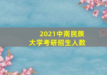 2021中南民族大学考研招生人数