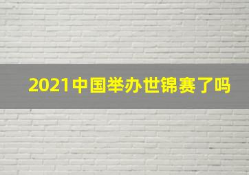 2021中国举办世锦赛了吗