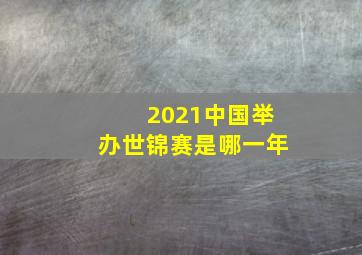 2021中国举办世锦赛是哪一年